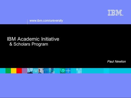 Www.ibm.com/university ® IBM Academic Initiative & Scholars Program Paul Newton.