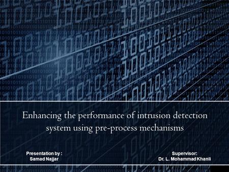 Presentation by : Samad Najjar Enhancing the performance of intrusion detection system using pre-process mechanisms Supervisor: Dr. L. Mohammad Khanli.