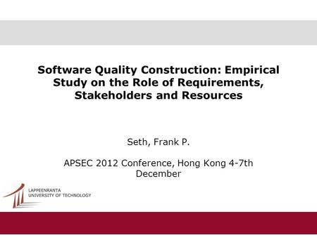 Software Quality Construction: Empirical Study on the Role of Requirements, Stakeholders and Resources Seth, Frank P. APSEC 2012 Conference, Hong Kong.