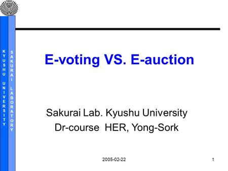 KYUSHUUNIVERSITYKYUSHUUNIVERSITY SAKURAILABORATORYSAKURAILABORATORY 2005-02-221 Sakurai Lab. Kyushu University Dr-course HER, Yong-Sork E-voting VS. E-auction.