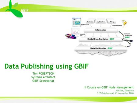 II Course on GBIF Node Management Arusha, Tanzania 31 st October and 1 st November 2008 Tim ROBERTSON Systems Architect GBIF Secretariat Data Publishing.