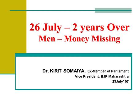 26 July – 2 years Over Men – Money Missing Dr. KIRIT SOMAIYA, Ex-Member of Parliament Vice President, BJP Maharashtra 23July’ 07.