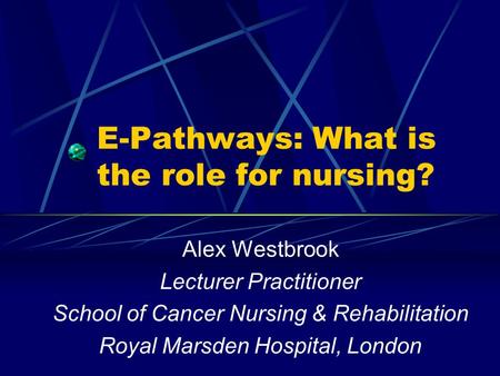 E-Pathways: What is the role for nursing? Alex Westbrook Lecturer Practitioner School of Cancer Nursing & Rehabilitation Royal Marsden Hospital, London.