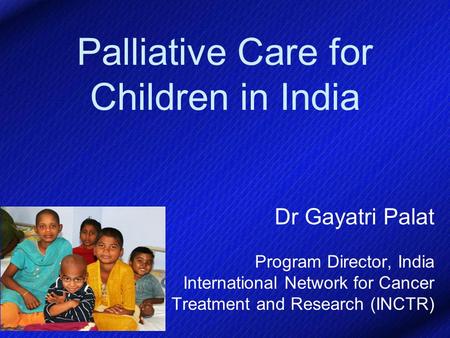 Palliative Care for Children in India Dr Gayatri Palat Program Director, India International Network for Cancer Treatment and Research (INCTR)