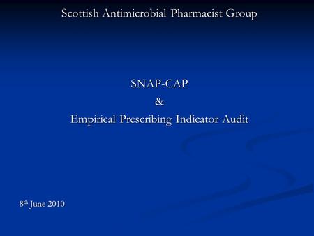 Scottish Antimicrobial Pharmacist Group SNAP-CAP& Empirical Prescribing Indicator Audit 8 th June 2010.