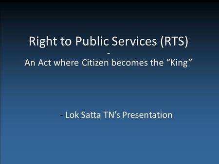 Right to Public Services (RTS) - An Act where Citizen becomes the “King” - Lok Satta TN’s Presentation.