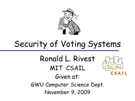 Security of Voting Systems Ronald L. Rivest MIT CSAIL Given at: GWU Computer Science Dept. November 9, 2009.