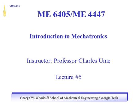 George W. Woodruff School of Mechanical Engineering, Georgia Tech ME6405 ME 6405/ME 4447 Introduction to Mechatronics Instructor: Professor Charles Ume.