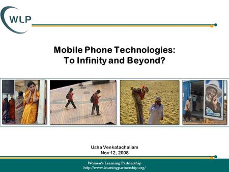 Women’s Learning Partnership  Mobile Phone Technologies: To Infinity and Beyond? Usha Venkatachallam Nov 12, 2008.