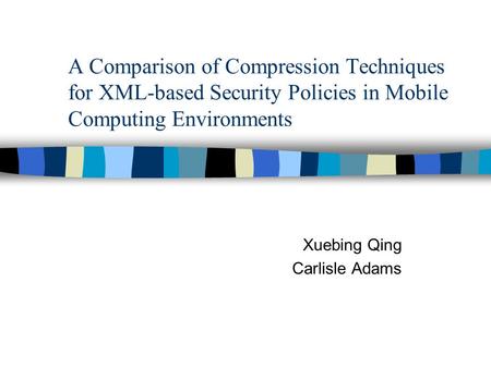 A Comparison of Compression Techniques for XML-based Security Policies in Mobile Computing Environments Xuebing Qing Carlisle Adams.