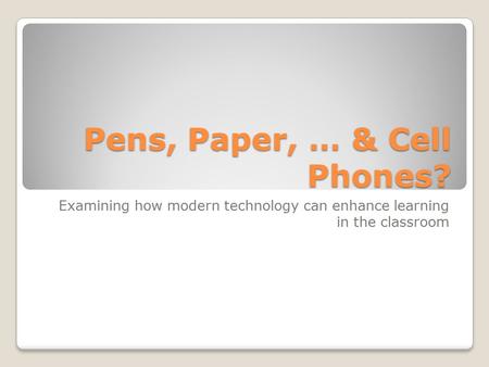 Pens, Paper, … & Cell Phones? Examining how modern technology can enhance learning in the classroom.