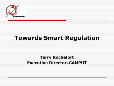 Towards Smart Regulation Terry Rochefort Executive Director, CAMPUT.