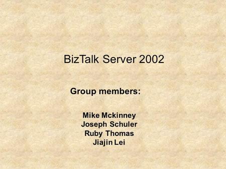 BizTalk Server 2002 Group members: Mike Mckinney Joseph Schuler Ruby Thomas Jiajin Lei.