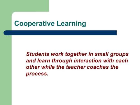 Cooperative Learning Students work together in small groups and learn through interaction with each other while the teacher coaches the process.