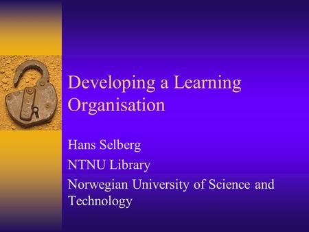 Developing a Learning Organisation Hans Selberg NTNU Library Norwegian University of Science and Technology.