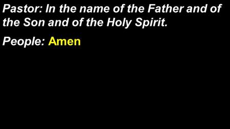 Pastor: In the name of the Father and of the Son and of the Holy Spirit. People: Amen.