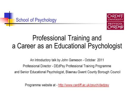 School of Psychology Professional Training and a Career as an Educational Psychologist An Introductory talk by John Gameson - October 2011 Professional.