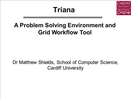 Triana Dr Matthew Shields, School of Computer Science, Cardiff University A Problem Solving Environment and Grid Workflow Tool.