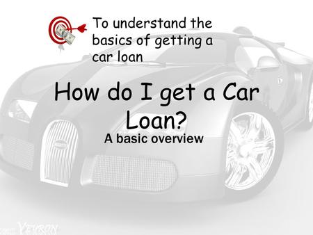 How do I get a Car Loan? A basic overview To understand the basics of getting a car loan.