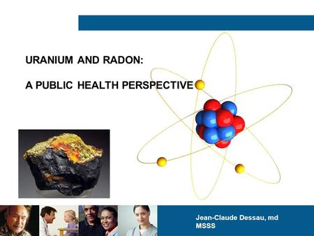 URANIUM AND RADON: A PUBLIC HEALTH PERSPECTIVE Jean-Claude Dessau, md MSSS.