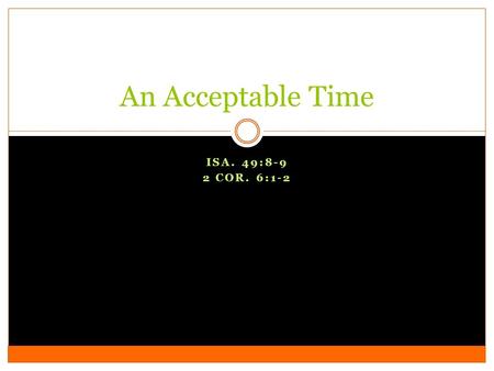 ISA. 49:8-9 2 COR. 6:1-2 An Acceptable Time. Introduction When is the right time to turn to God? When is an acceptable time for obedience? When is the.