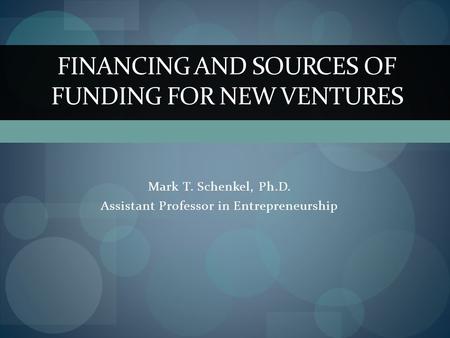 Mark T. Schenkel, Ph.D. Assistant Professor in Entrepreneurship FINANCING AND SOURCES OF FUNDING FOR NEW VENTURES.