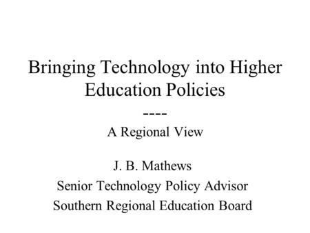 Bringing Technology into Higher Education Policies ---- A Regional View J. B. Mathews Senior Technology Policy Advisor Southern Regional Education Board.