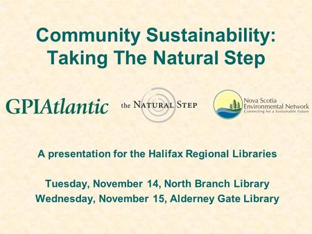 Community Sustainability: Taking The Natural Step A presentation for the Halifax Regional Libraries Tuesday, November 14, North Branch Library Wednesday,