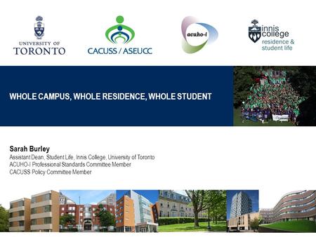 WHOLE CAMPUS, WHOLE RESIDENCE, WHOLE STUDENT Sarah Burley Assistant Dean, Student Life, Innis College, University of Toronto ACUHO-I Professional Standards.