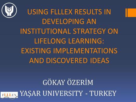 USING FLLLEX RESULTS IN DEVELOPING AN INSTITUTIONAL STRATEGY ON LIFELONG LEARNING: EXISTING IMPLEMENTATIONS AND DISCOVERED IDEAS GÖKAY ÖZERİM YAŞAR UNIVERSITY.