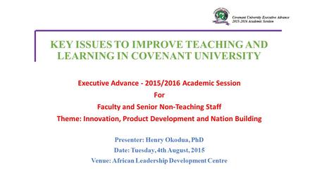 Covenant University Executive Advance 2015-2016 Academic Session Presenter: Henry Okodua, PhD Date: Tuesday, 4th August, 2015 Venue: African Leadership.