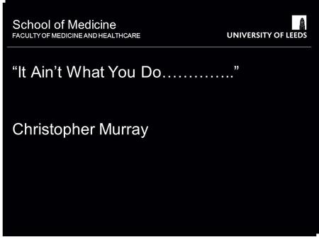 School of something FACULTY OF OTHER School of Medicine FACULTY OF MEDICINE AND HEALTHCARE “It Ain’t What You Do…………..” Christopher Murray.