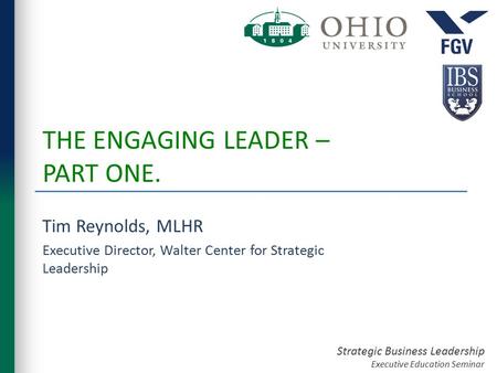 Strategic Business Leadership Executive Education Seminar THE ENGAGING LEADER – PART ONE. Tim Reynolds, MLHR Executive Director, Walter Center for Strategic.