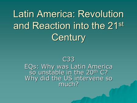 Latin America: Revolution and Reaction into the 21 st Century C33 EQs: Why was Latin America so unstable in the 20 th C? Why did the US intervene so much?