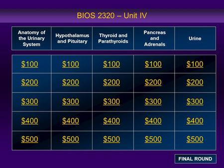 BIOS 2320 – Unit IV $100 $200 $300 $400 $500 $100$100$100 $200 $300 $400 $500 Anatomy of the Urinary System Hypothalamus and Pituitary Thyroid and Parathyroids.