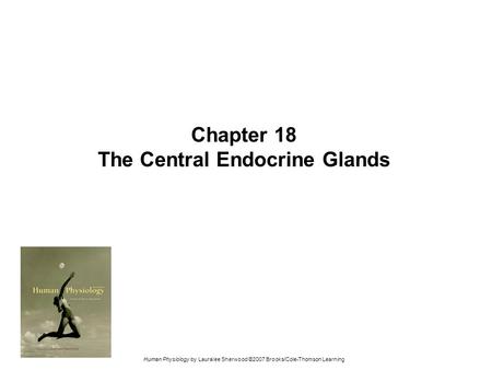 Human Physiology by Lauralee Sherwood ©2007 Brooks/Cole-Thomson Learning Chapter 18 The Central Endocrine Glands.