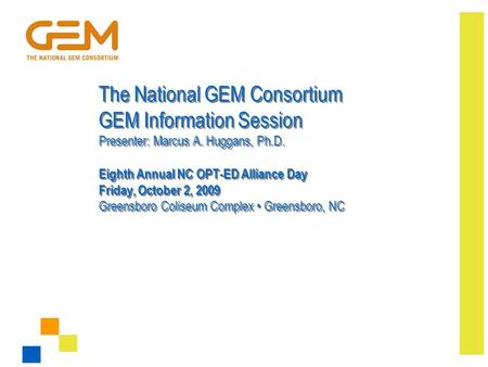 The National GEM Consortium GEM Information Session Presenter: Marcus A. Huggans, Ph.D. Eighth Annual NC OPT-ED Alliance Day Friday, October 2, 2009 Greensboro.