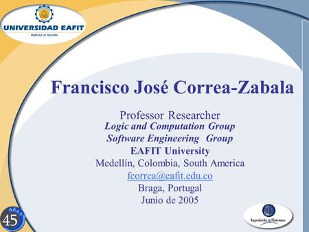 Francisco José Correa-Zabala Professor Researcher Logic and Computation Group Software Engineering Group EAFIT University Medellín, Colombia, South America.