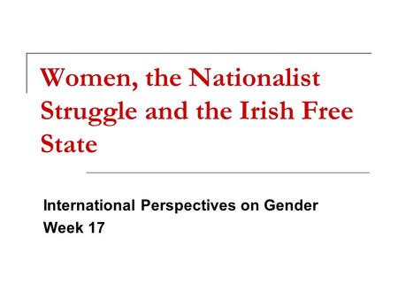 Women, the Nationalist Struggle and the Irish Free State International Perspectives on Gender Week 17.