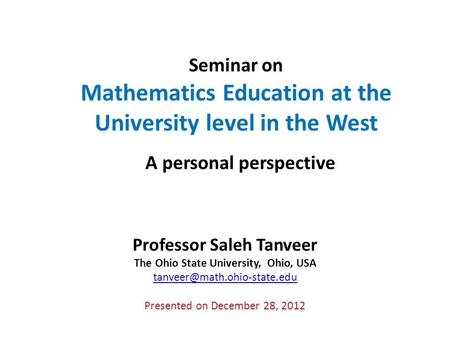 Seminar on Mathematics Education at the University level in the West A personal perspective Professor Saleh Tanveer The Ohio State University, Ohio, USA.