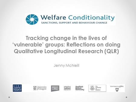 Tracking change in the lives of ‘vulnerable’ groups: Reflections on doing Qualitative Longitudinal Research (QLR) Jenny McNeill.