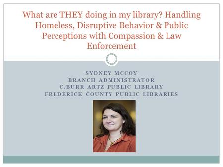 SYDNEY MCCOY BRANCH ADMINISTRATOR C.BURR ARTZ PUBLIC LIBRARY FREDERICK COUNTY PUBLIC LIBRARIES What are THEY doing in my library? Handling Homeless, Disruptive.