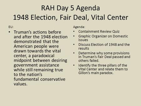 RAH Day 5 Agenda 1948 Election, Fair Deal, Vital Center EU: Truman’s actions before and after the 1948 election demonstrated that the American people were.