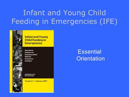 Infant and Young Child Feeding in Emergencies (IFE) Essential Orientation.