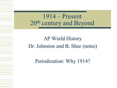 1914 – Present 20 th century and Beyond AP World History Dr. Johnston and B. Shee (notes) Periodization: Why 1914?