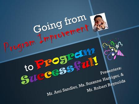 Going from Program Improvement to Program Successful! Presenters: Mr. Ami Sandler, Ms. Suzanne Harriger, & Mr. Robert Reynolds.