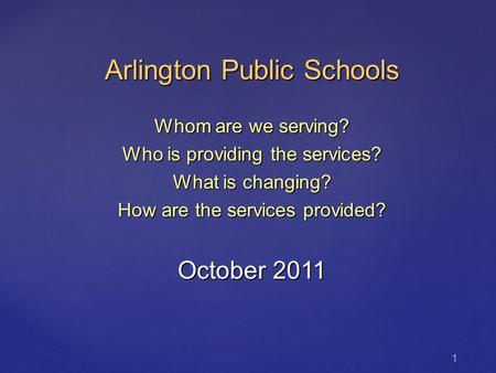 Arlington Public Schools Whom are we serving? Who is providing the services? What is changing? How are the services provided? October 2011 1.