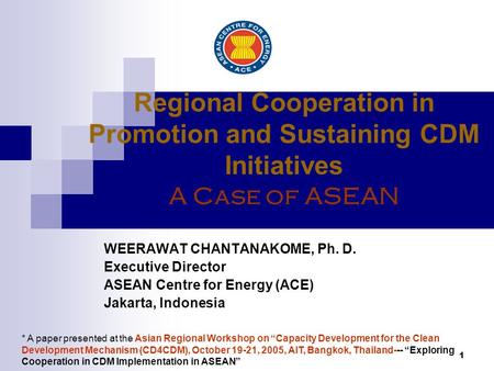 1 Regional Cooperation in Promotion and Sustaining CDM Initiatives A Case of ASEAN WEERAWAT CHANTANAKOME, Ph. D. Executive Director ASEAN Centre for Energy.