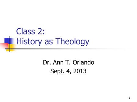 Class 2: History as Theology Dr. Ann T. Orlando Sept. 4, 2013 1.