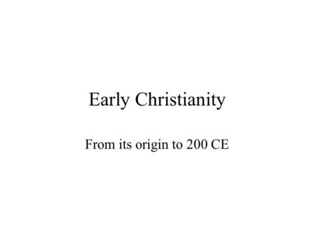 Early Christianity From its origin to 200 CE. Overview The World of Jesus of Nazareth Christianity in the first century –The conversion of the gentiles: